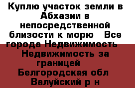 Куплю участок земли в Абхазии в непосредственной близости к морю - Все города Недвижимость » Недвижимость за границей   . Белгородская обл.,Валуйский р-н